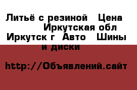 Литьё с резиной › Цена ­ 10 000 - Иркутская обл., Иркутск г. Авто » Шины и диски   